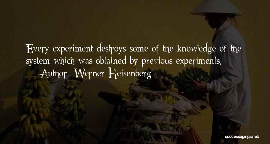 Werner Heisenberg Quotes: Every Experiment Destroys Some Of The Knowledge Of The System Which Was Obtained By Previous Experiments.