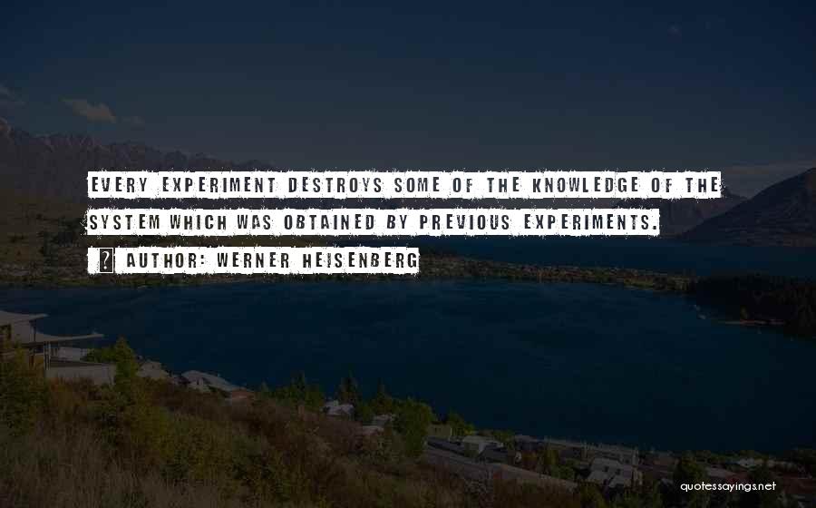 Werner Heisenberg Quotes: Every Experiment Destroys Some Of The Knowledge Of The System Which Was Obtained By Previous Experiments.