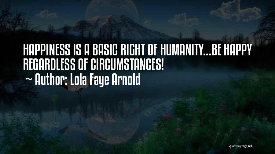 Lola Faye Arnold Quotes: Happiness Is A Basic Right Of Humanity...be Happy Regardless Of Circumstances!