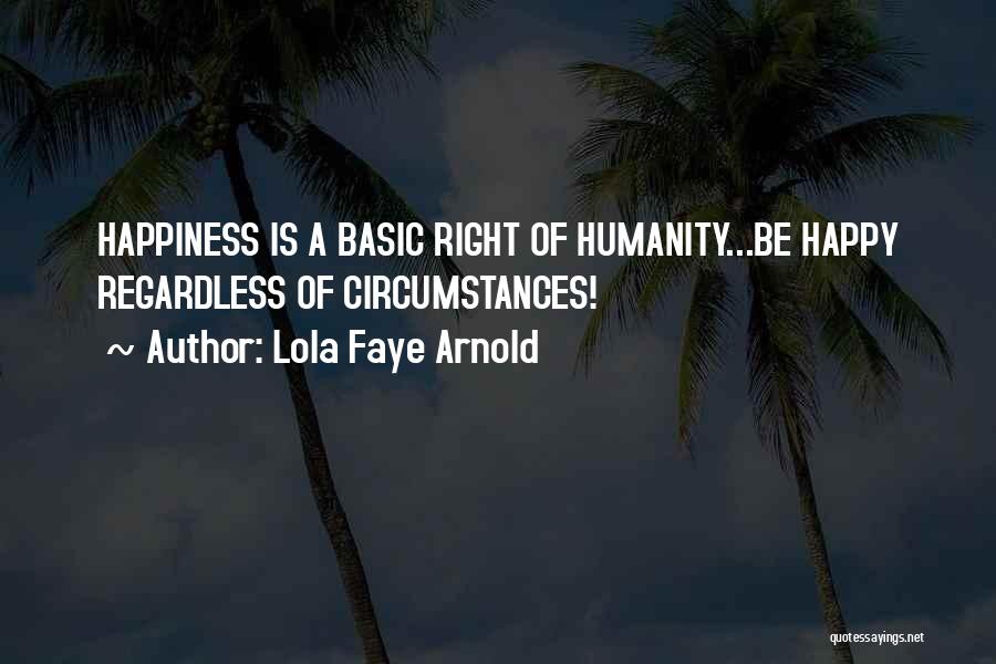 Lola Faye Arnold Quotes: Happiness Is A Basic Right Of Humanity...be Happy Regardless Of Circumstances!