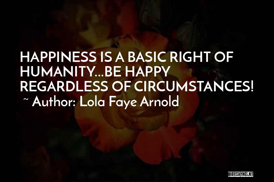 Lola Faye Arnold Quotes: Happiness Is A Basic Right Of Humanity...be Happy Regardless Of Circumstances!