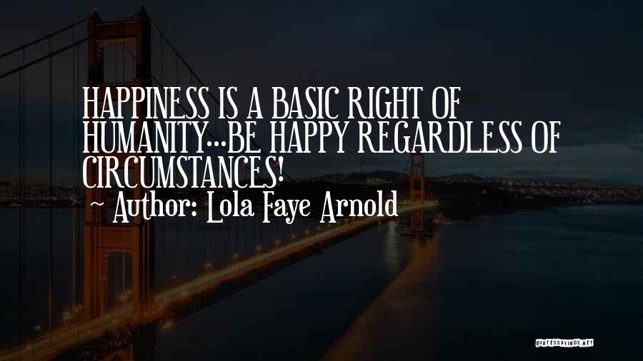 Lola Faye Arnold Quotes: Happiness Is A Basic Right Of Humanity...be Happy Regardless Of Circumstances!