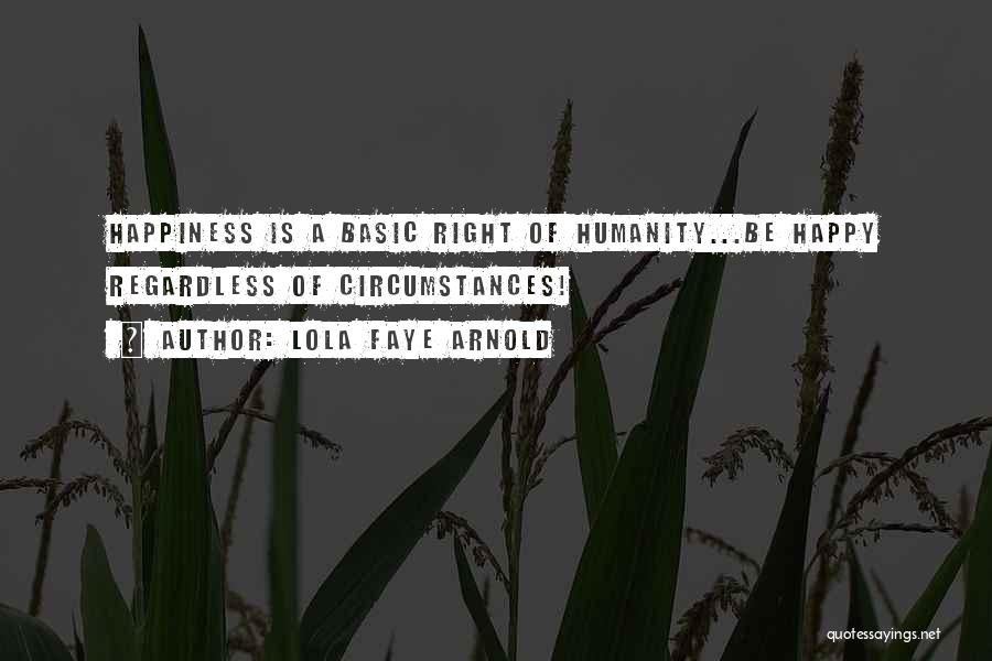 Lola Faye Arnold Quotes: Happiness Is A Basic Right Of Humanity...be Happy Regardless Of Circumstances!