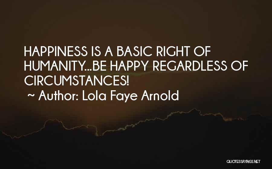 Lola Faye Arnold Quotes: Happiness Is A Basic Right Of Humanity...be Happy Regardless Of Circumstances!