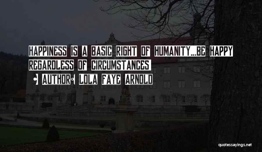 Lola Faye Arnold Quotes: Happiness Is A Basic Right Of Humanity...be Happy Regardless Of Circumstances!