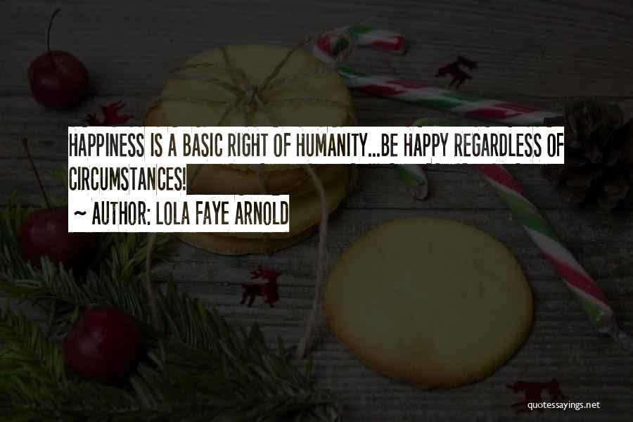 Lola Faye Arnold Quotes: Happiness Is A Basic Right Of Humanity...be Happy Regardless Of Circumstances!