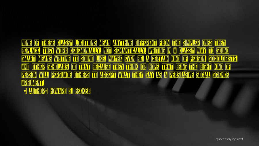 Howard S. Becker Quotes: None Of These Classy Locutions Mean Anything Different From The Simpler Ones They Replace. They Work Ceremonially, Not Semantically. Writing
