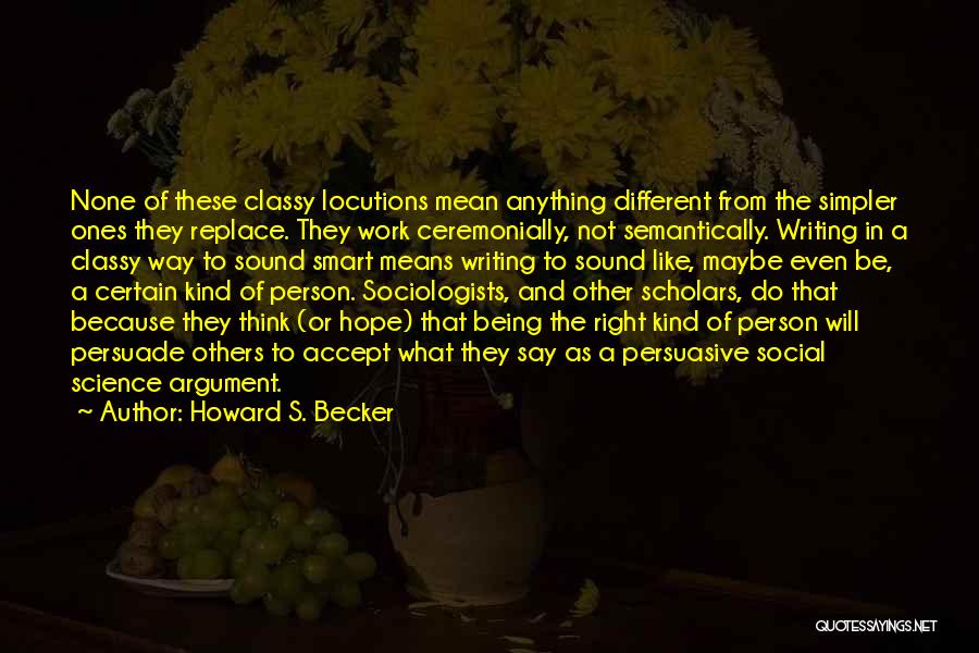 Howard S. Becker Quotes: None Of These Classy Locutions Mean Anything Different From The Simpler Ones They Replace. They Work Ceremonially, Not Semantically. Writing