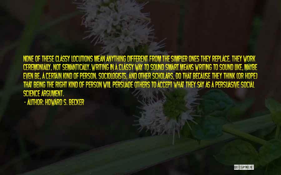 Howard S. Becker Quotes: None Of These Classy Locutions Mean Anything Different From The Simpler Ones They Replace. They Work Ceremonially, Not Semantically. Writing