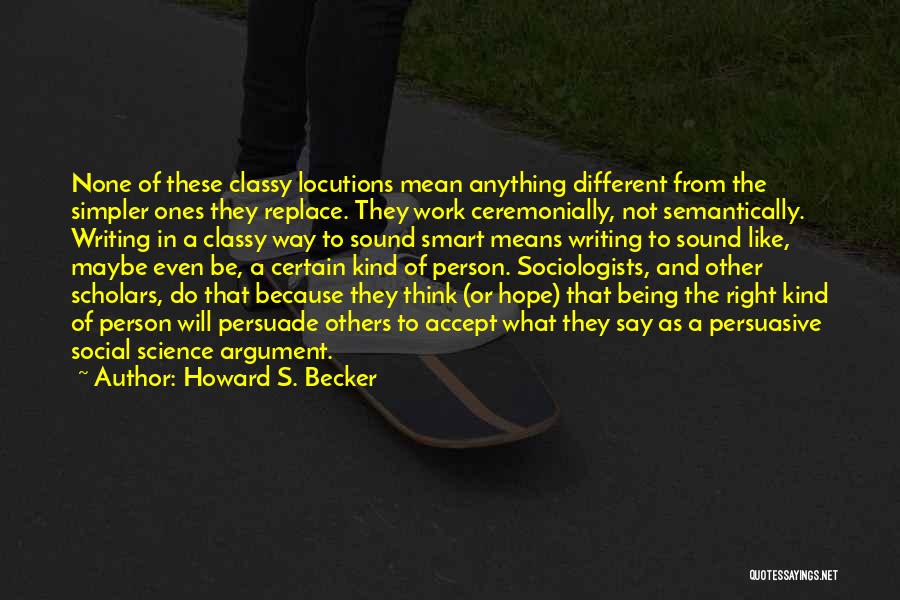 Howard S. Becker Quotes: None Of These Classy Locutions Mean Anything Different From The Simpler Ones They Replace. They Work Ceremonially, Not Semantically. Writing