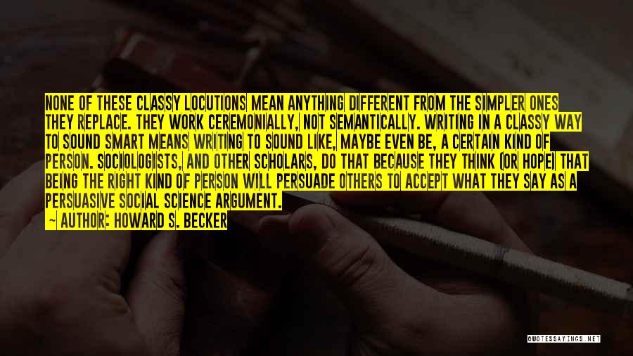 Howard S. Becker Quotes: None Of These Classy Locutions Mean Anything Different From The Simpler Ones They Replace. They Work Ceremonially, Not Semantically. Writing