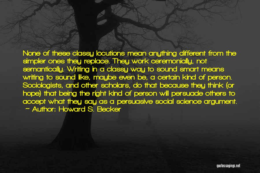 Howard S. Becker Quotes: None Of These Classy Locutions Mean Anything Different From The Simpler Ones They Replace. They Work Ceremonially, Not Semantically. Writing