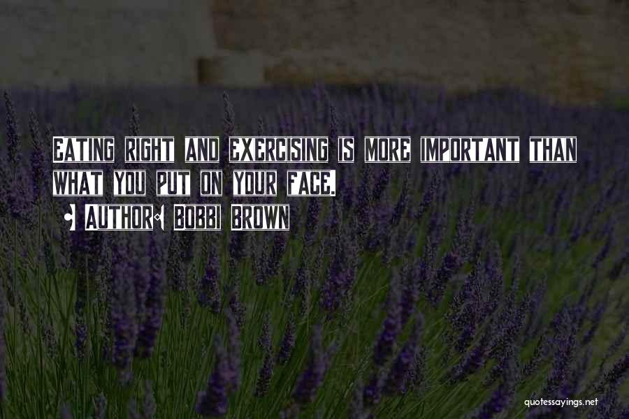 Bobbi Brown Quotes: Eating Right And Exercising Is More Important Than What You Put On Your Face.