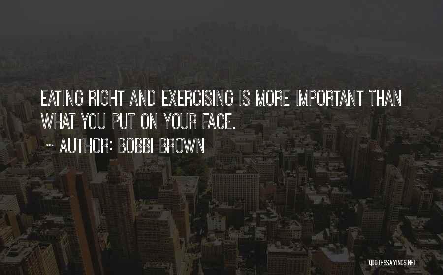 Bobbi Brown Quotes: Eating Right And Exercising Is More Important Than What You Put On Your Face.
