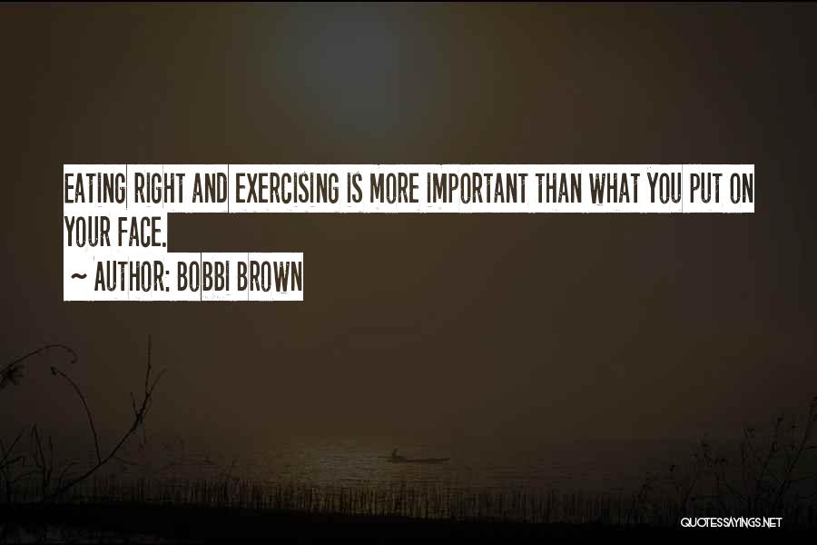 Bobbi Brown Quotes: Eating Right And Exercising Is More Important Than What You Put On Your Face.