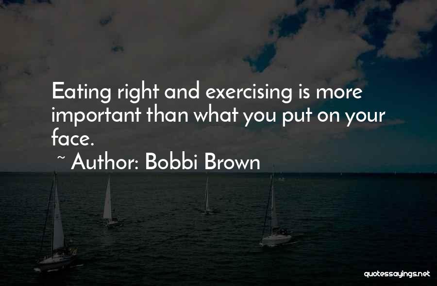 Bobbi Brown Quotes: Eating Right And Exercising Is More Important Than What You Put On Your Face.