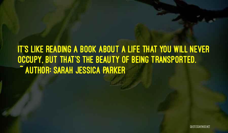 Sarah Jessica Parker Quotes: It's Like Reading A Book About A Life That You Will Never Occupy, But That's The Beauty Of Being Transported.