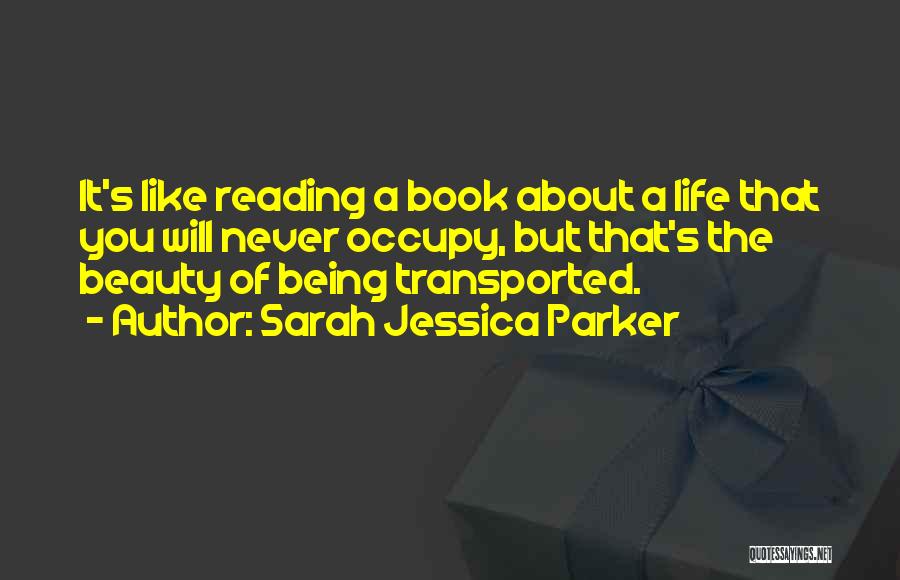 Sarah Jessica Parker Quotes: It's Like Reading A Book About A Life That You Will Never Occupy, But That's The Beauty Of Being Transported.