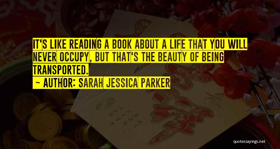 Sarah Jessica Parker Quotes: It's Like Reading A Book About A Life That You Will Never Occupy, But That's The Beauty Of Being Transported.