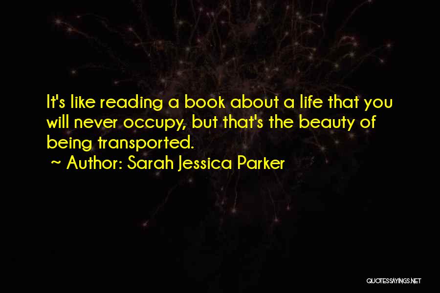 Sarah Jessica Parker Quotes: It's Like Reading A Book About A Life That You Will Never Occupy, But That's The Beauty Of Being Transported.