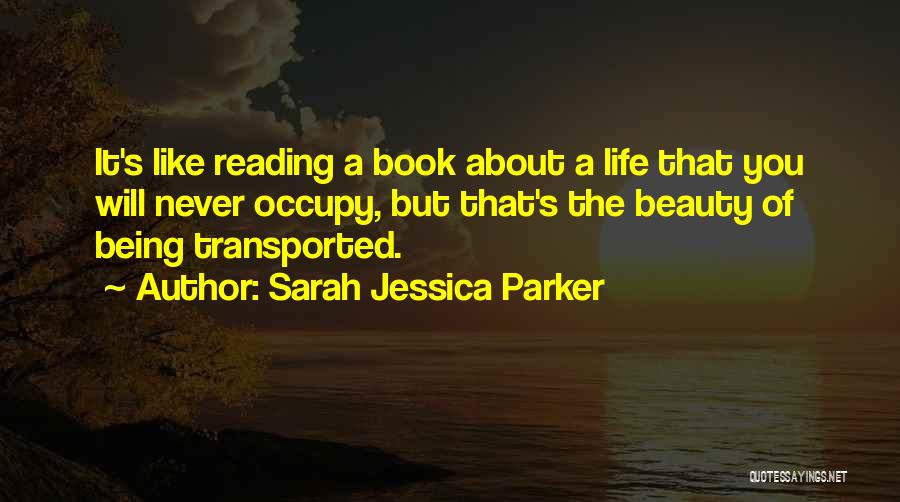 Sarah Jessica Parker Quotes: It's Like Reading A Book About A Life That You Will Never Occupy, But That's The Beauty Of Being Transported.