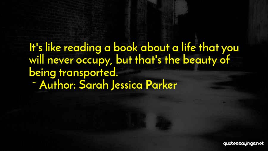 Sarah Jessica Parker Quotes: It's Like Reading A Book About A Life That You Will Never Occupy, But That's The Beauty Of Being Transported.