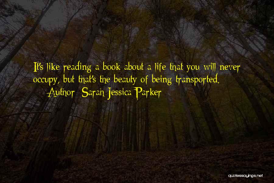 Sarah Jessica Parker Quotes: It's Like Reading A Book About A Life That You Will Never Occupy, But That's The Beauty Of Being Transported.