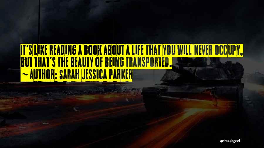 Sarah Jessica Parker Quotes: It's Like Reading A Book About A Life That You Will Never Occupy, But That's The Beauty Of Being Transported.