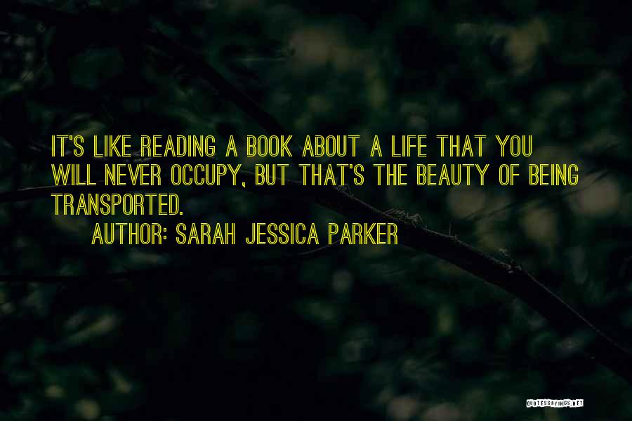 Sarah Jessica Parker Quotes: It's Like Reading A Book About A Life That You Will Never Occupy, But That's The Beauty Of Being Transported.