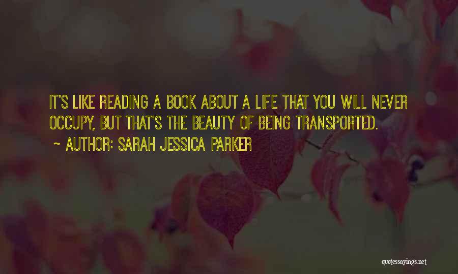 Sarah Jessica Parker Quotes: It's Like Reading A Book About A Life That You Will Never Occupy, But That's The Beauty Of Being Transported.