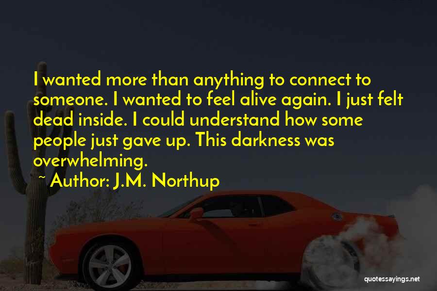 J.M. Northup Quotes: I Wanted More Than Anything To Connect To Someone. I Wanted To Feel Alive Again. I Just Felt Dead Inside.