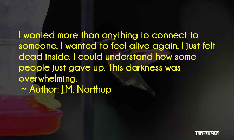 J.M. Northup Quotes: I Wanted More Than Anything To Connect To Someone. I Wanted To Feel Alive Again. I Just Felt Dead Inside.