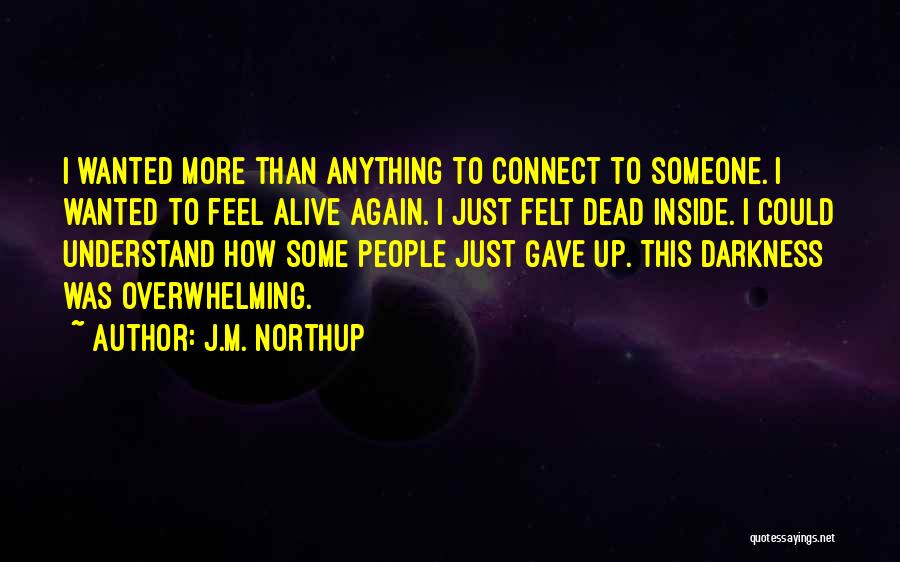 J.M. Northup Quotes: I Wanted More Than Anything To Connect To Someone. I Wanted To Feel Alive Again. I Just Felt Dead Inside.