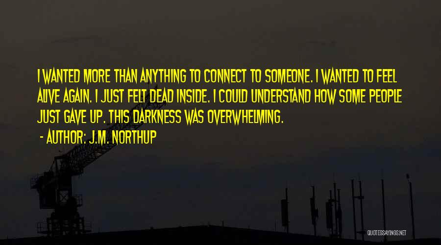 J.M. Northup Quotes: I Wanted More Than Anything To Connect To Someone. I Wanted To Feel Alive Again. I Just Felt Dead Inside.