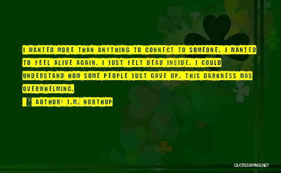 J.M. Northup Quotes: I Wanted More Than Anything To Connect To Someone. I Wanted To Feel Alive Again. I Just Felt Dead Inside.