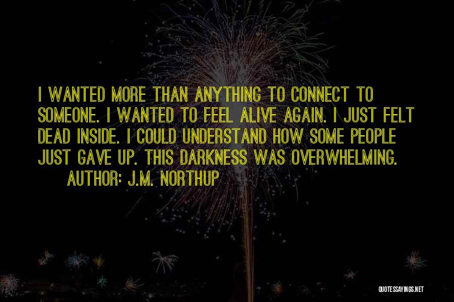 J.M. Northup Quotes: I Wanted More Than Anything To Connect To Someone. I Wanted To Feel Alive Again. I Just Felt Dead Inside.