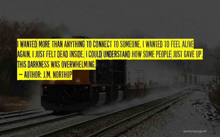 J.M. Northup Quotes: I Wanted More Than Anything To Connect To Someone. I Wanted To Feel Alive Again. I Just Felt Dead Inside.