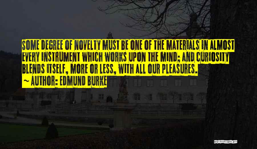 Edmund Burke Quotes: Some Degree Of Novelty Must Be One Of The Materials In Almost Every Instrument Which Works Upon The Mind; And