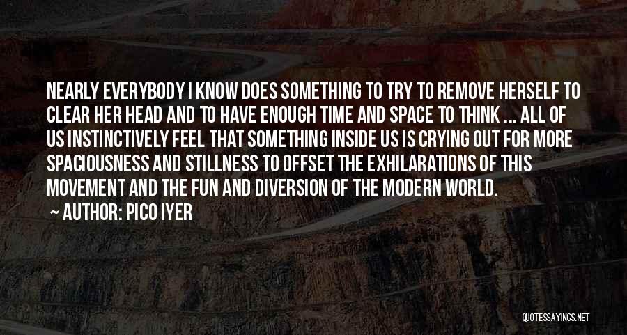 Pico Iyer Quotes: Nearly Everybody I Know Does Something To Try To Remove Herself To Clear Her Head And To Have Enough Time