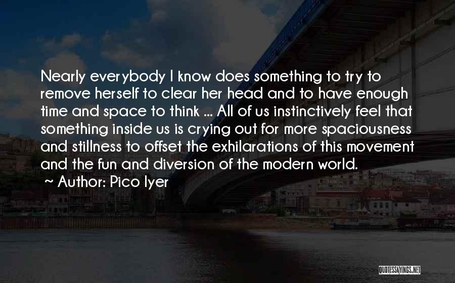 Pico Iyer Quotes: Nearly Everybody I Know Does Something To Try To Remove Herself To Clear Her Head And To Have Enough Time