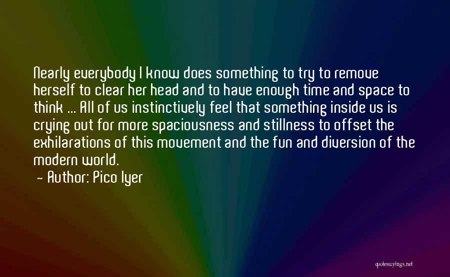 Pico Iyer Quotes: Nearly Everybody I Know Does Something To Try To Remove Herself To Clear Her Head And To Have Enough Time