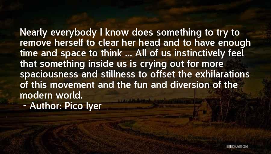 Pico Iyer Quotes: Nearly Everybody I Know Does Something To Try To Remove Herself To Clear Her Head And To Have Enough Time