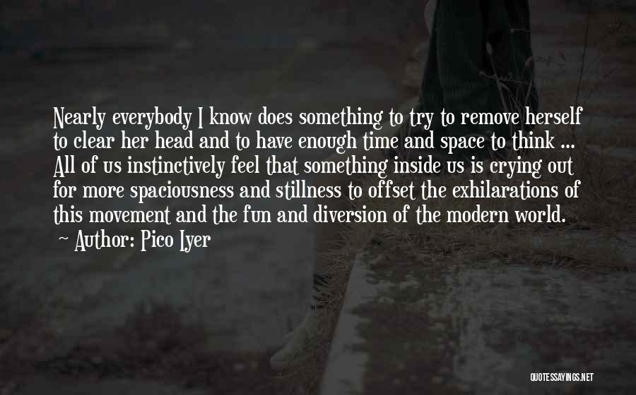 Pico Iyer Quotes: Nearly Everybody I Know Does Something To Try To Remove Herself To Clear Her Head And To Have Enough Time