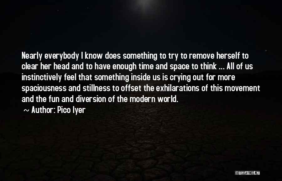 Pico Iyer Quotes: Nearly Everybody I Know Does Something To Try To Remove Herself To Clear Her Head And To Have Enough Time