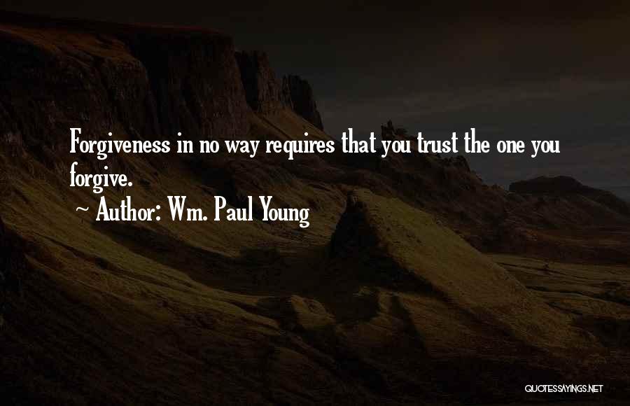 Wm. Paul Young Quotes: Forgiveness In No Way Requires That You Trust The One You Forgive.