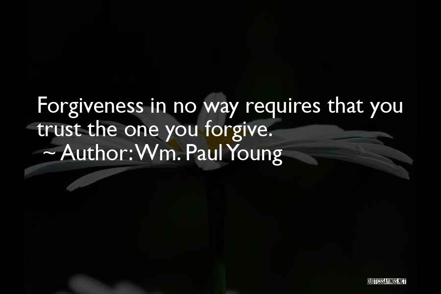 Wm. Paul Young Quotes: Forgiveness In No Way Requires That You Trust The One You Forgive.