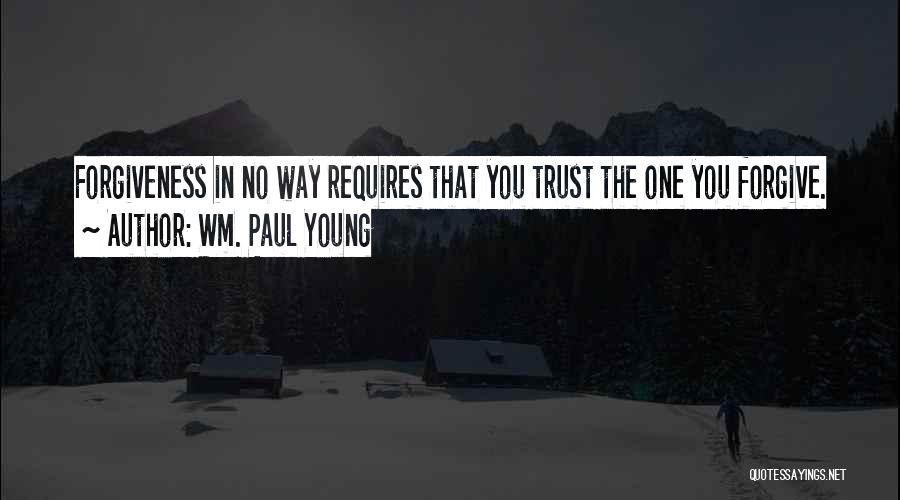 Wm. Paul Young Quotes: Forgiveness In No Way Requires That You Trust The One You Forgive.