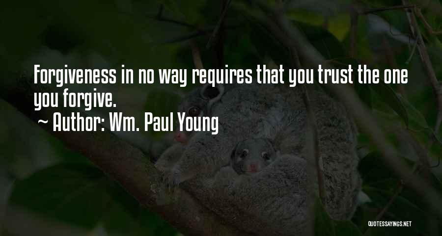 Wm. Paul Young Quotes: Forgiveness In No Way Requires That You Trust The One You Forgive.