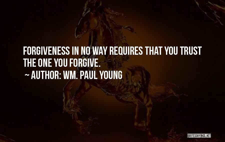 Wm. Paul Young Quotes: Forgiveness In No Way Requires That You Trust The One You Forgive.