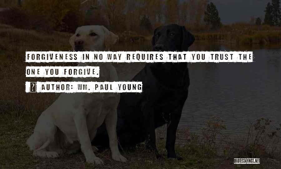 Wm. Paul Young Quotes: Forgiveness In No Way Requires That You Trust The One You Forgive.